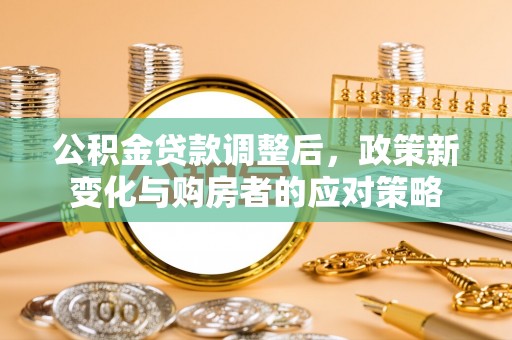 霍林郭勒公积金贷款调整后，政策新变化与购房者的应对策略