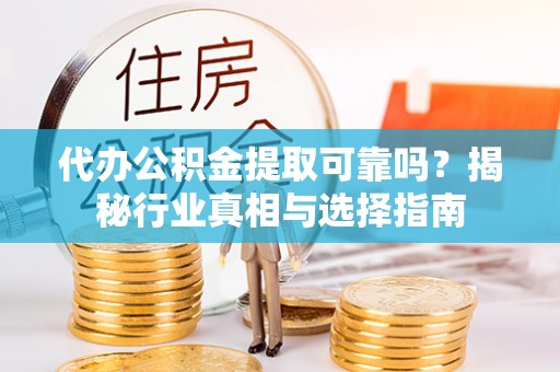 霍林郭勒代办公积金提取可靠吗？揭秘行业真相与选择指南