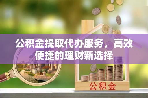 霍林郭勒公积金提取代办服务，高效便捷的理财新选择