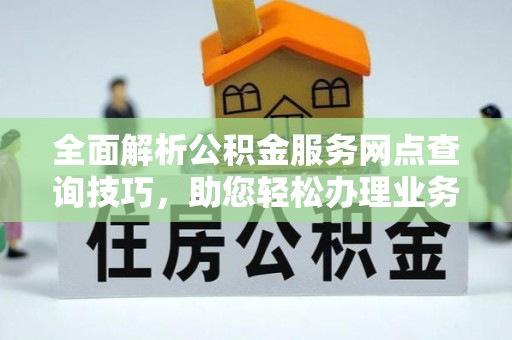 霍林郭勒全面解析公积金服务网点查询技巧，助您轻松办理业务