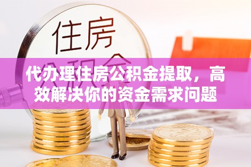 霍林郭勒代办理住房公积金提取，高效解决你的资金需求问题