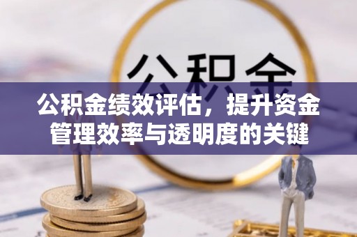 霍林郭勒公积金绩效评估，提升资金管理效率与透明度的关键