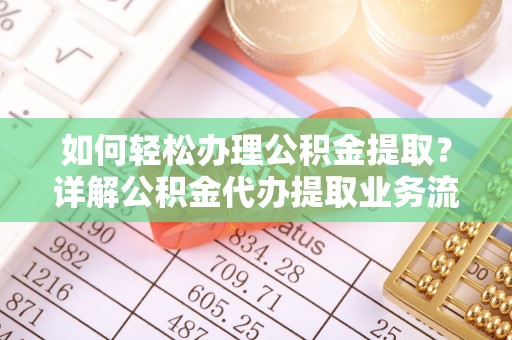 霍林郭勒如何轻松办理公积金提取？详解公积金代办提取业务流程与优势
