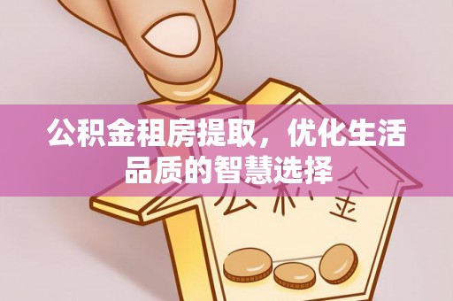霍林郭勒公积金租房提取，优化生活品质的智慧选择