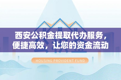 霍林郭勒西安公积金提取代办服务，便捷高效，让您的资金流动更灵活