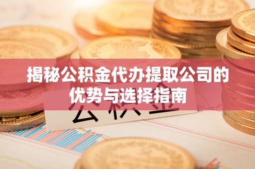 霍林郭勒揭秘公积金代办提取公司的优势与选择指南