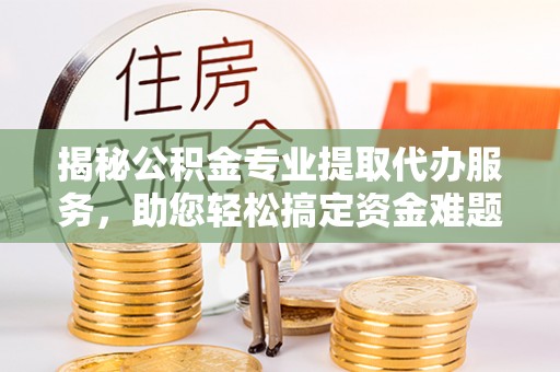 霍林郭勒揭秘公积金专业提取代办服务，助您轻松搞定资金难题