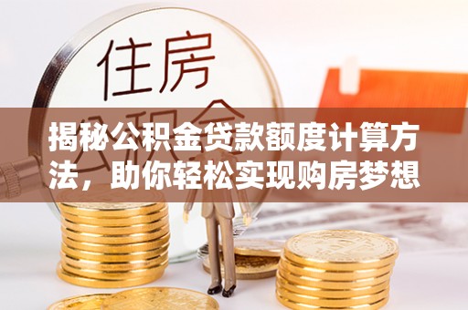 霍林郭勒揭秘公积金贷款额度计算方法，助你轻松实现购房梦想