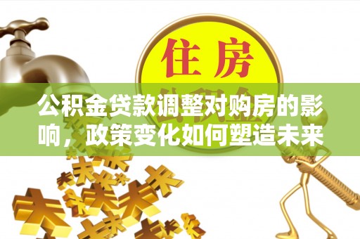 霍林郭勒公积金贷款调整对购房的影响，政策变化如何塑造未来住房市场