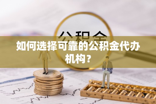 霍林郭勒如何选择可靠的公积金代办机构？