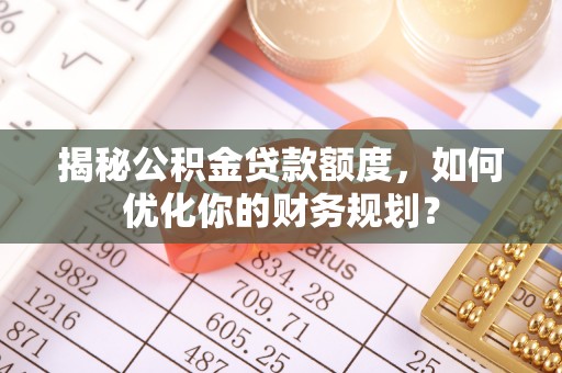 霍林郭勒揭秘公积金贷款额度，如何优化你的财务规划？