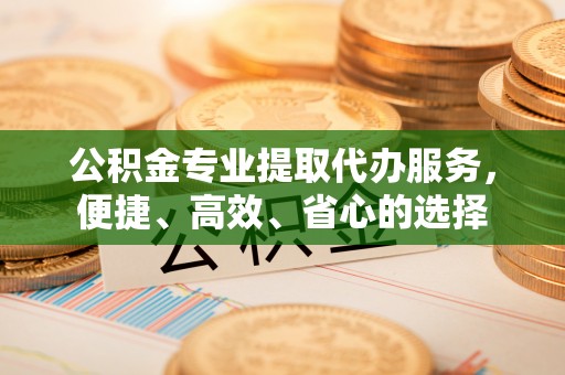 霍林郭勒公积金专业提取代办服务，便捷、高效、省心的选择