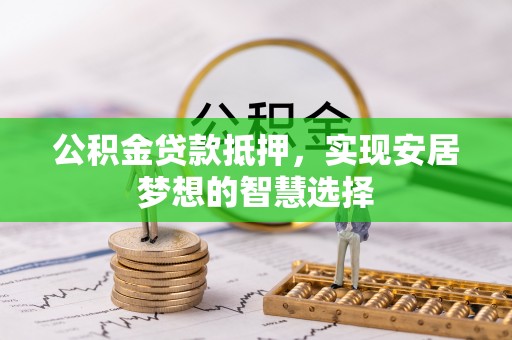 霍林郭勒公积金贷款抵押，实现安居梦想的智慧选择