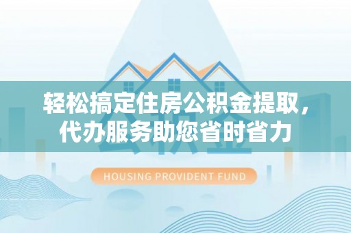 霍林郭勒轻松搞定住房公积金提取，代办服务助您省时省力