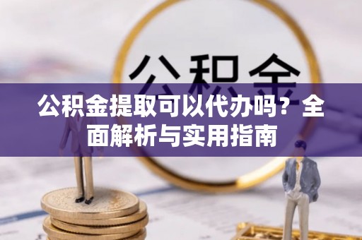 霍林郭勒公积金提取可以代办吗？全面解析与实用指南