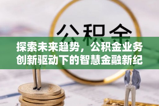 霍林郭勒探索未来趋势，公积金业务创新驱动下的智慧金融新纪元