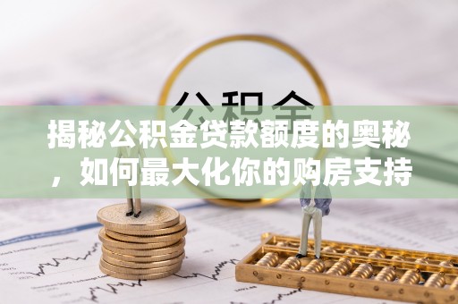 霍林郭勒揭秘公积金贷款额度的奥秘，如何最大化你的购房支持？