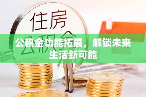 霍林郭勒公积金功能拓展，解锁未来生活新可能