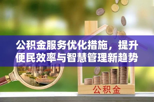 霍林郭勒公积金服务优化措施，提升便民效率与智慧管理新趋势