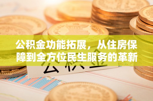 霍林郭勒公积金功能拓展，从住房保障到全方位民生服务的革新之路