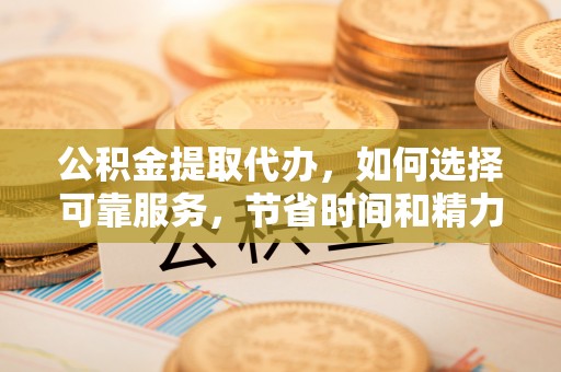 霍林郭勒公积金提取代办，如何选择可靠服务，节省时间和精力？