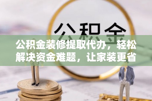 霍林郭勒公积金装修提取代办，轻松解决资金难题，让家装更省心