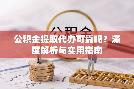 霍林郭勒公积金提取代办可靠吗？深度解析与实用指南