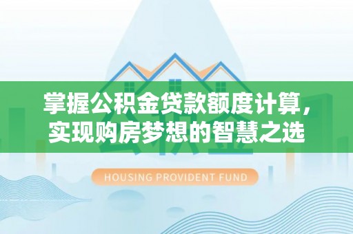 霍林郭勒掌握公积金贷款额度计算，实现购房梦想的智慧之选