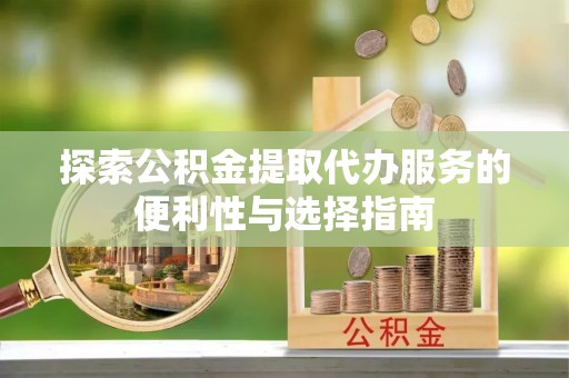 霍林郭勒探索公积金提取代办服务的便利性与选择指南