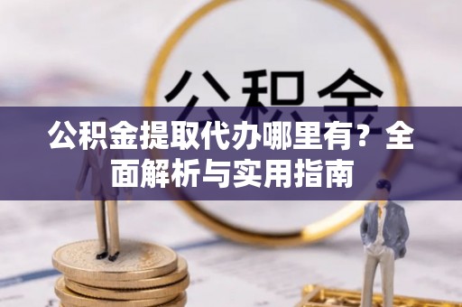 霍林郭勒公积金提取代办哪里有？全面解析与实用指南