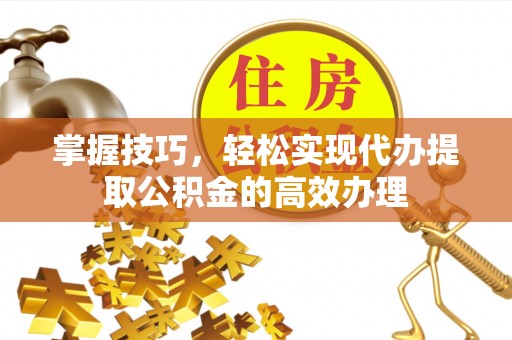 霍林郭勒掌握技巧，轻松实现代办提取公积金的高效办理