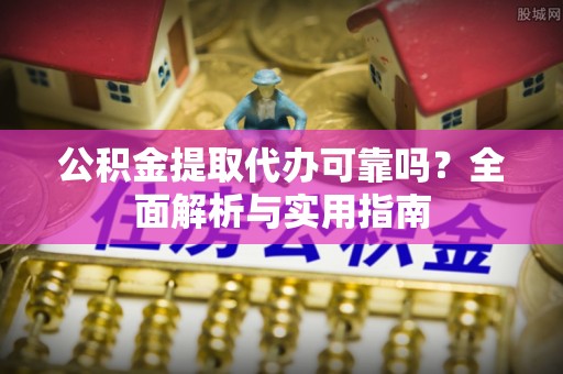 霍林郭勒公积金提取代办可靠吗？全面解析与实用指南