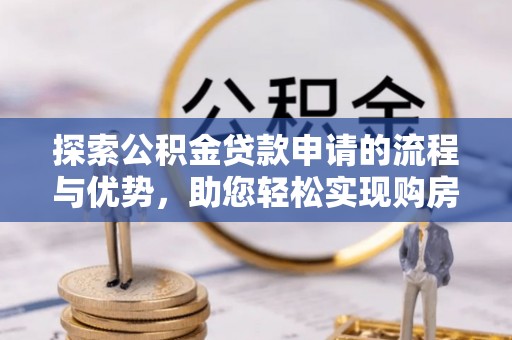 霍林郭勒探索公积金贷款申请的流程与优势，助您轻松实现购房梦想