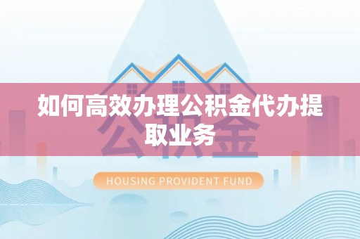 霍林郭勒如何高效办理公积金代办提取业务