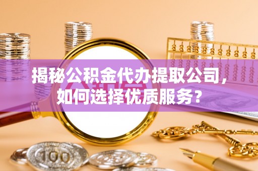 霍林郭勒揭秘公积金代办提取公司，如何选择优质服务？