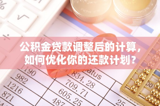 霍林郭勒公积金贷款调整后的计算，如何优化你的还款计划？