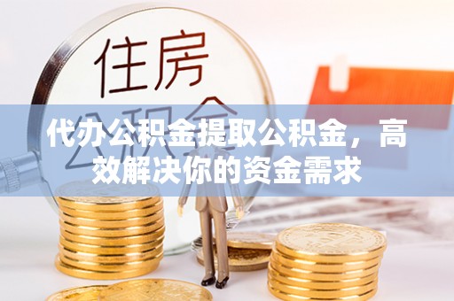 霍林郭勒代办公积金提取公积金，高效解决你的资金需求