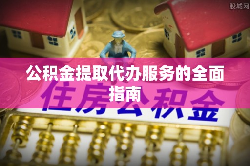 霍林郭勒公积金提取代办服务的全面指南