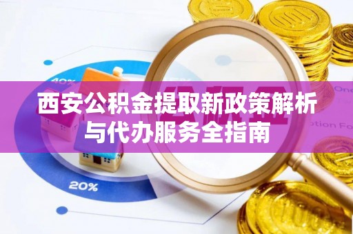 霍林郭勒西安公积金提取新政策解析与代办服务全指南