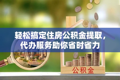 霍林郭勒轻松搞定住房公积金提取，代办服务助你省时省力