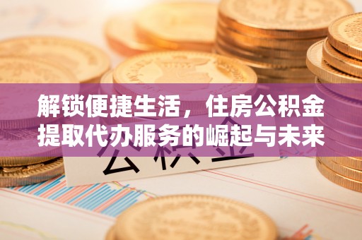 霍林郭勒解锁便捷生活，住房公积金提取代办服务的崛起与未来