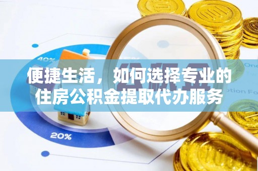 霍林郭勒便捷生活，如何选择专业的住房公积金提取代办服务