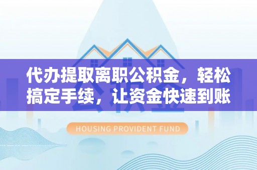 霍林郭勒代办提取离职公积金，轻松搞定手续，让资金快速到账！