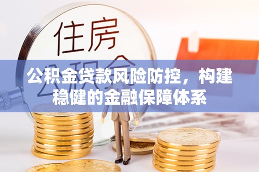 霍林郭勒公积金贷款风险防控，构建稳健的金融保障体系