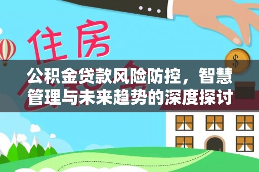 霍林郭勒公积金贷款风险防控，智慧管理与未来趋势的深度探讨