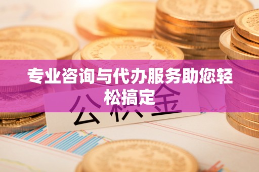 霍林郭勒专业咨询与代办服务助您轻松搞定