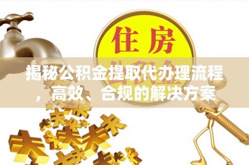 霍林郭勒揭秘公积金提取代办理流程，高效、合规的解决方案