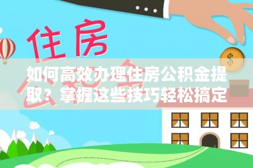霍林郭勒如何高效办理住房公积金提取？掌握这些技巧轻松搞定