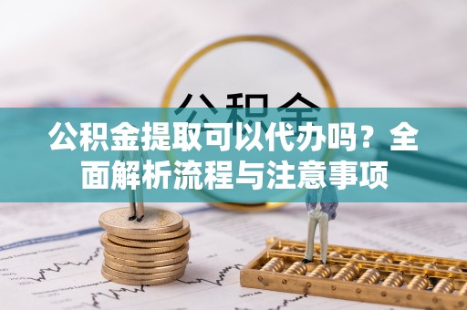 霍林郭勒公积金提取可以代办吗？全面解析流程与注意事项
