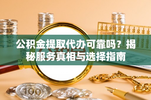 霍林郭勒公积金提取代办可靠吗？揭秘服务真相与选择指南